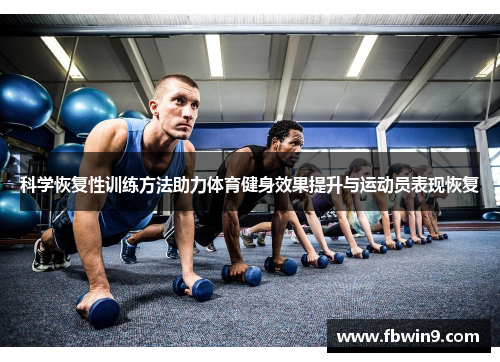 科学恢复性训练方法助力体育健身效果提升与运动员表现恢复
